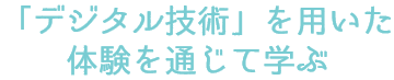 「デジタル技術」を⽤いた体験を通じて学ぶ