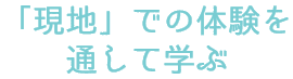 「現地」での体験を通して学ぶ