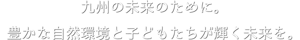 九州の未来のために。豊かな自然環境と子どもたちが輝く未来を。