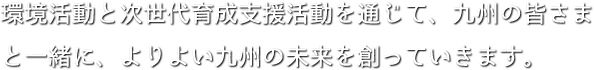 環境活動と次世代育成支援活動を通じて、九州の皆さまと一緒に、よりよい九州の未来を創っていきます。